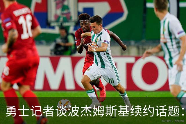 勇士记者谈波杰姆斯基续约话题：他的风格让其价值难以被准确评估